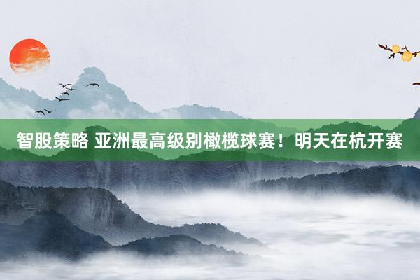 智股策略 亚洲最高级别橄榄球赛！明天在杭开赛