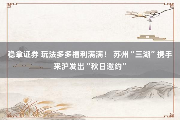 稳拿证券 玩法多多福利满满！ 苏州“三湖”携手来沪发出“秋日邀约”