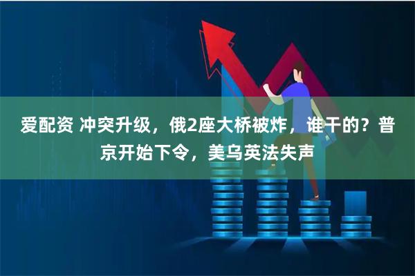 爱配资 冲突升级，俄2座大桥被炸，谁干的？普京开始下令，美乌英法失声