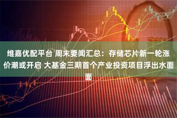 维嘉优配平台 周末要闻汇总：存储芯片新一轮涨价潮或开启 大基金三期首个产业投资项目浮出水面