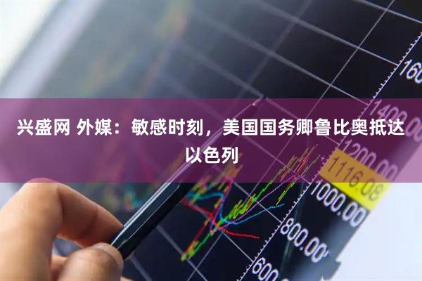 兴盛网 外媒：敏感时刻，美国国务卿鲁比奥抵达以色列