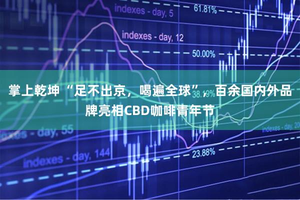掌上乾坤 “足不出京，喝遍全球”，百余国内外品牌亮相CBD咖啡青年节