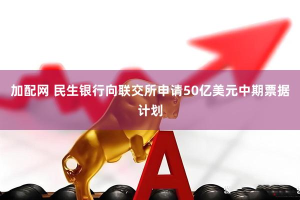 加配网 民生银行向联交所申请50亿美元中期票据计划