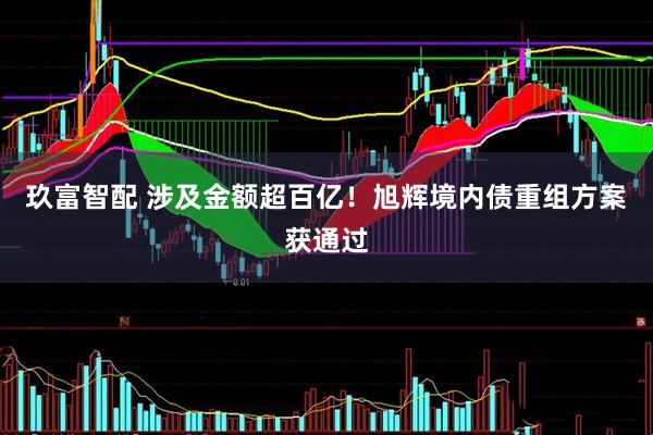 玖富智配 涉及金额超百亿！旭辉境内债重组方案获通过