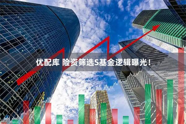 优配库 险资筛选S基金逻辑曝光！
