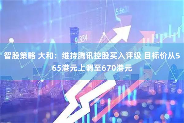 智股策略 大和：维持腾讯控股买入评级 目标价从565港元上调至670港元