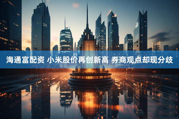 海通富配资 小米股价再创新高 券商观点却现分歧