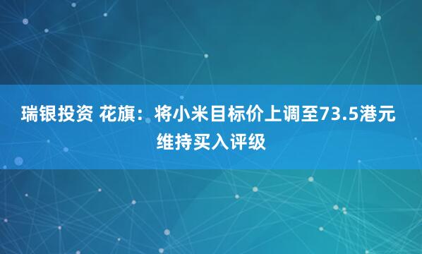 瑞银投资 花旗：将小米目标价上调至73.5港元 维持买入评级