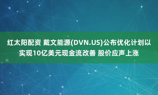 红太阳配资 戴文能源(DVN.US)公布优化计划以实现10亿美元现金流改善 股价应声上涨