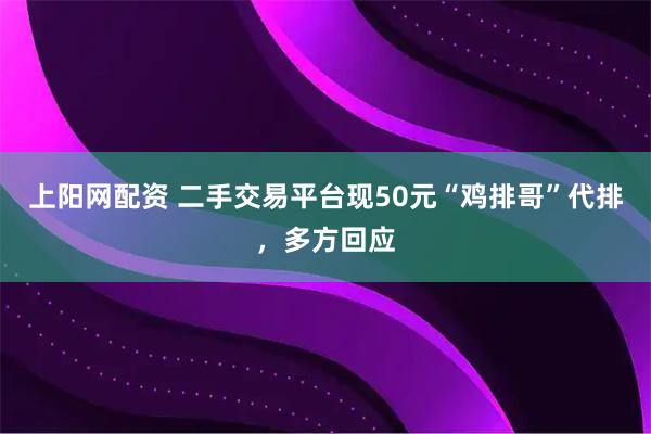 上阳网配资 二手交易平台现50元“鸡排哥”代排，多方回应
