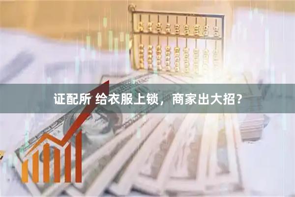 证配所 给衣服上锁，商家出大招？