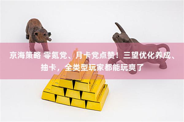 京海策略 零氪党、月卡党点赞！三望优化养成、抽卡，全类型玩家都能玩爽了