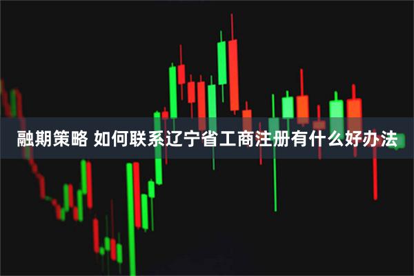 融期策略 如何联系辽宁省工商注册有什么好办法