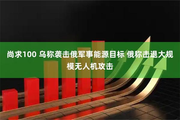 尚求100 乌称袭击俄军事能源目标 俄称击退大规模无人机攻击