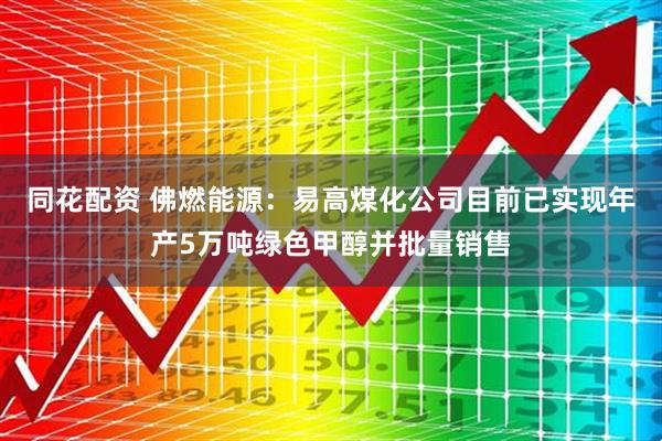 同花配资 佛燃能源：易高煤化公司目前已实现年产5万吨绿色甲醇并批量销售