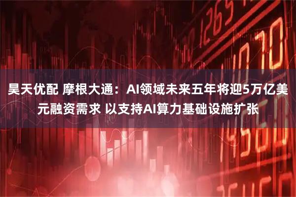 昊天优配 摩根大通：AI领域未来五年将迎5万亿美元融资需求 以支持AI算力基础设施扩张