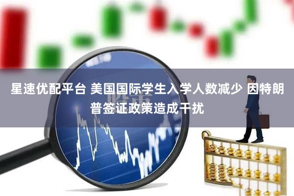 星速优配平台 美国国际学生入学人数减少 因特朗普签证政策造成干扰