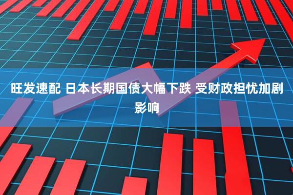 旺发速配 日本长期国债大幅下跌 受财政担忧加剧影响