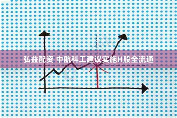 弘益配资 中航科工建议实施H股全流通