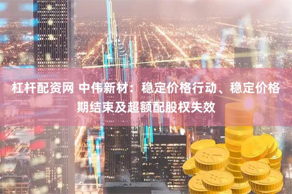 杠杆配资网 中伟新材：稳定价格行动、稳定价格期结束及超额配股权失效