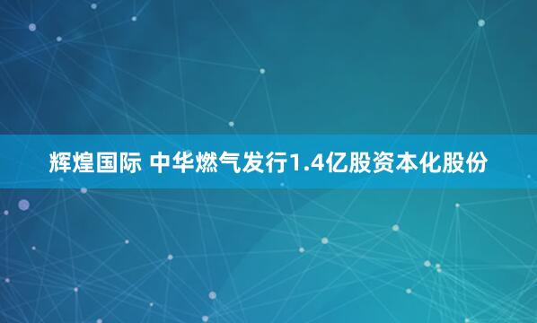 辉煌国际 中华燃气发行1.4亿股资本化股份