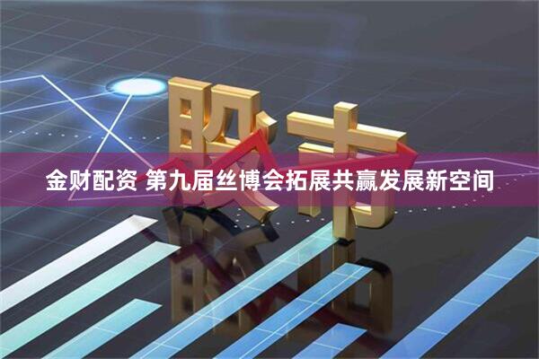 金财配资 第九届丝博会拓展共赢发展新空间