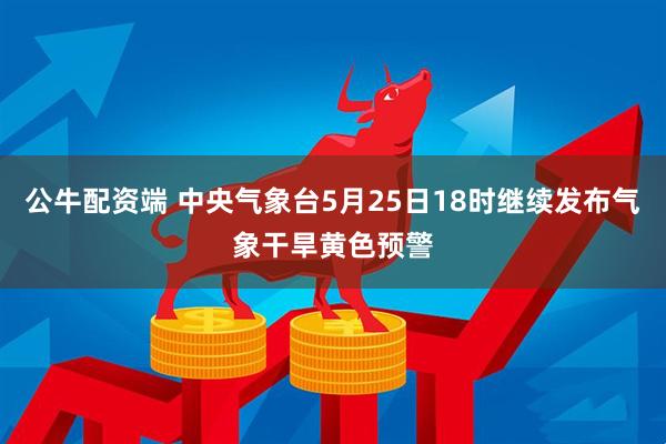 公牛配资端 中央气象台5月25日18时继续发布气象干旱黄色预警