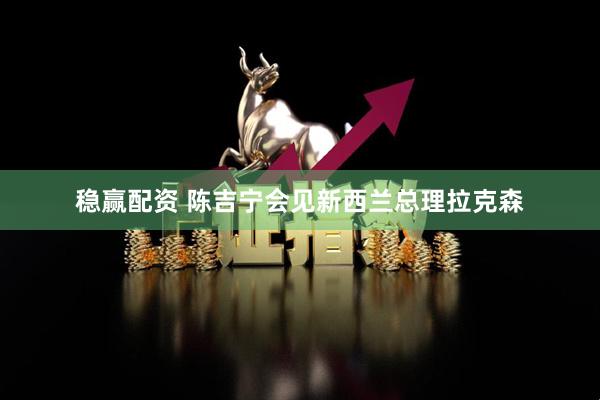 稳赢配资 陈吉宁会见新西兰总理拉克森