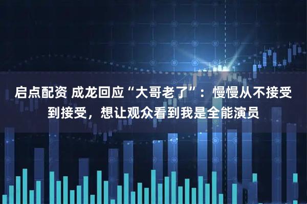 启点配资 成龙回应“大哥老了”：慢慢从不接受到接受，想让观众看到我是全能演员