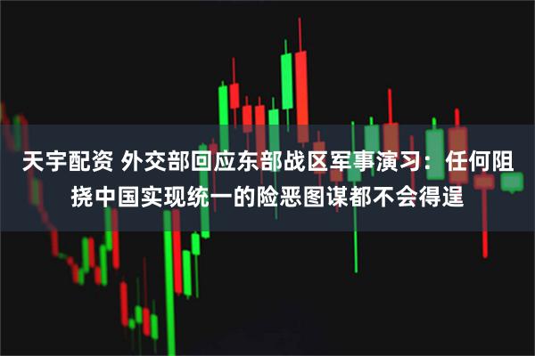 天宇配资 外交部回应东部战区军事演习：任何阻挠中国实现统一的险恶图谋都不会得逞