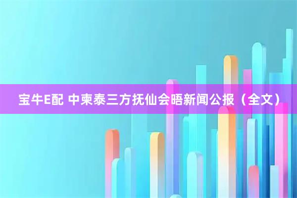 宝牛E配 中柬泰三方抚仙会晤新闻公报（全文）