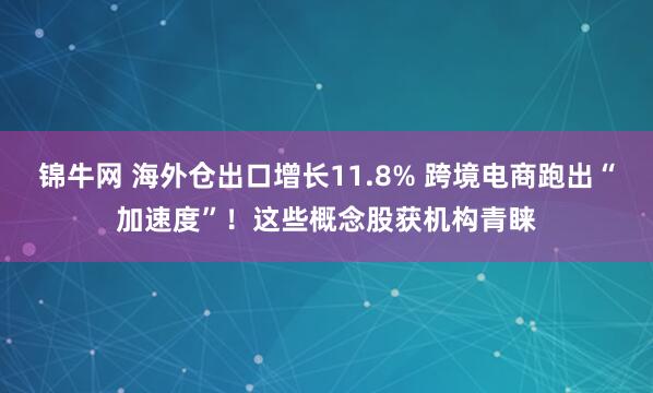 锦牛网 海外仓出口增长11.8% 跨境电商跑出“加速度”！这些概念股获机构青睐