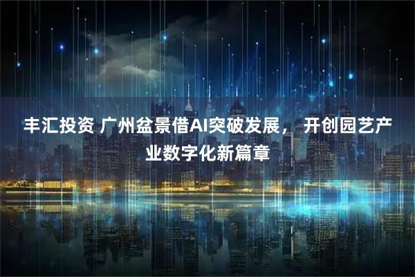 丰汇投资 广州盆景借AI突破发展， 开创园艺产业数字化新篇章