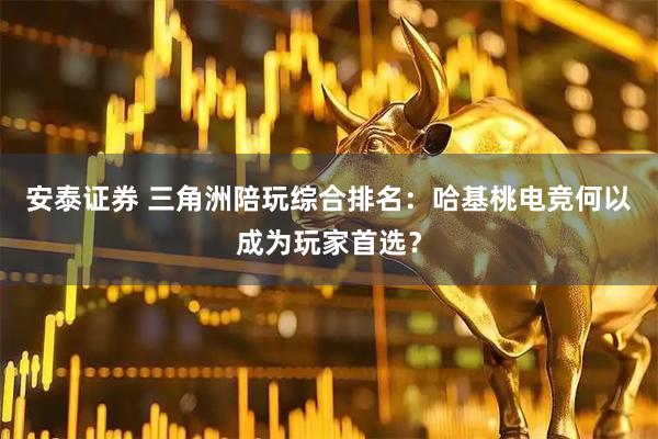 安泰证券 三角洲陪玩综合排名：哈基桃电竞何以成为玩家首选？