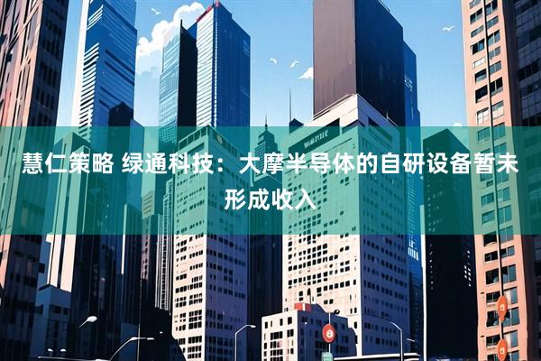 慧仁策略 绿通科技：大摩半导体的自研设备暂未形成收入