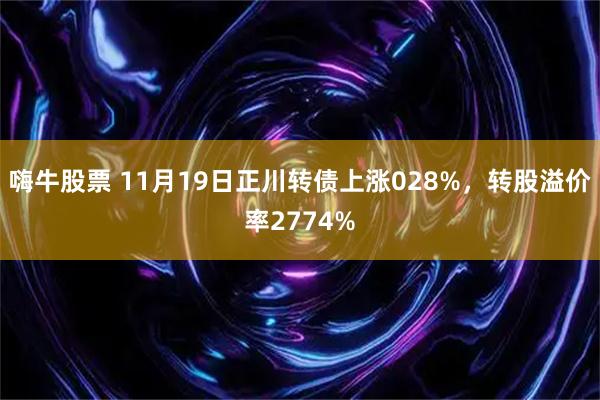 嗨牛股票 11月19日正川转债上涨028%，转股溢价率2774%