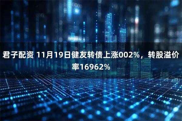 君子配资 11月19日健友转债上涨002%，转股溢价率16962%
