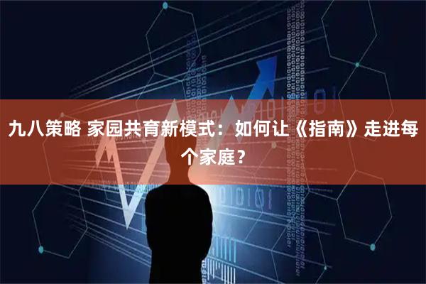 九八策略 家园共育新模式：如何让《指南》走进每个家庭？